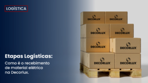 Conheça as Etapas Logísticas de Recebimento de Material Elétrico na Decorlux